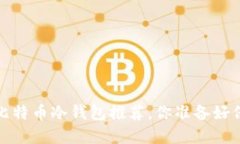2017年最值得信赖的比特币冷钱包推荐，你准备好